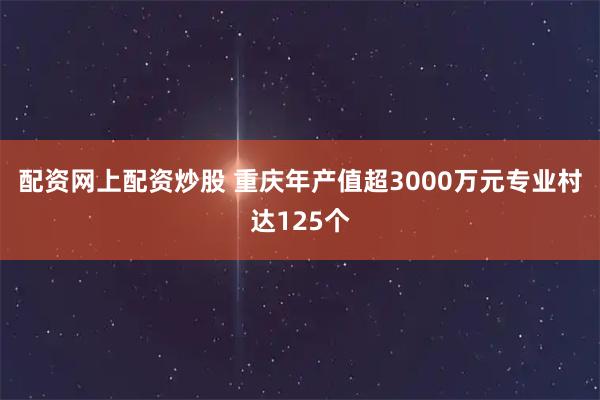 配资网上配资炒股 重庆年产值超3000万元专业村达125个