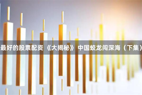 最好的股票配资 《大揭秘》 中国蛟龙闯深海（下集）