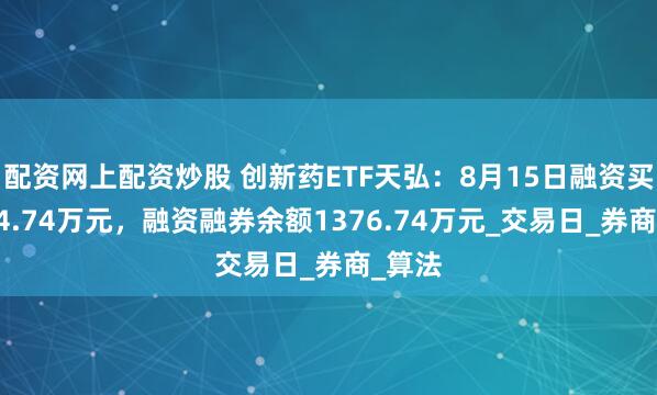 配资网上配资炒股 创新药ETF天弘：8月15日融资买入444.74万元，融资融券余额1376.74万元_交易日_券商_算法