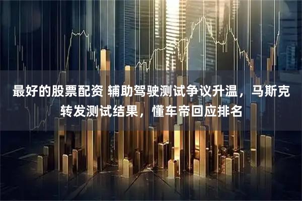 最好的股票配资 辅助驾驶测试争议升温，马斯克转发测试结果，懂车帝回应排名