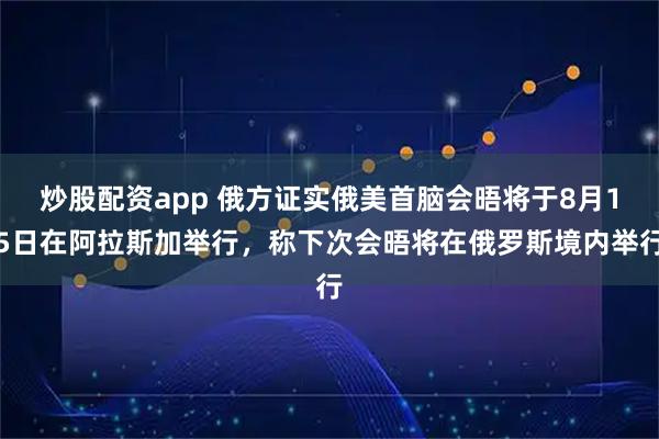 炒股配资app 俄方证实俄美首脑会晤将于8月15日在阿拉斯加举行，称下次会晤将在俄罗斯境内举行
