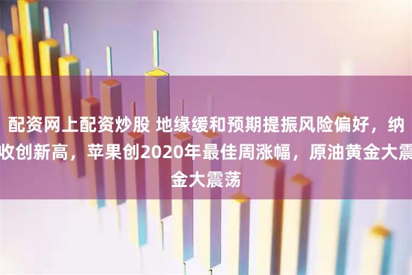 配资网上配资炒股 地缘缓和预期提振风险偏好，纳指收创新高，苹果创2020年最佳周涨幅，原油黄金大震荡