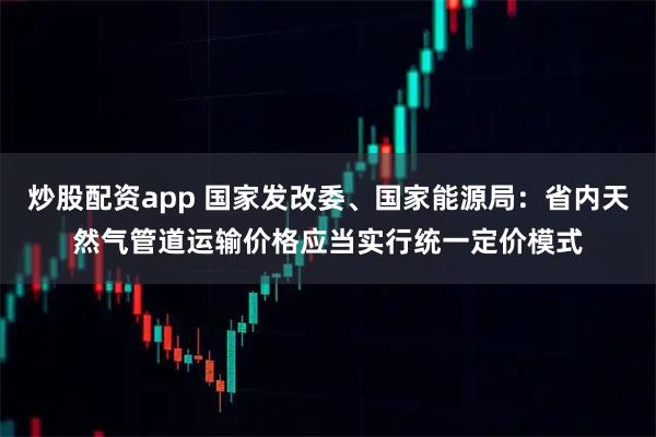 炒股配资app 国家发改委、国家能源局：省内天然气管道运输价格应当实行统一定价模式