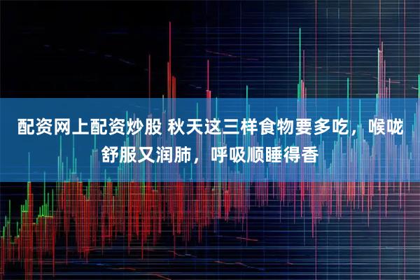 配资网上配资炒股 秋天这三样食物要多吃，喉咙舒服又润肺，呼吸顺睡得香