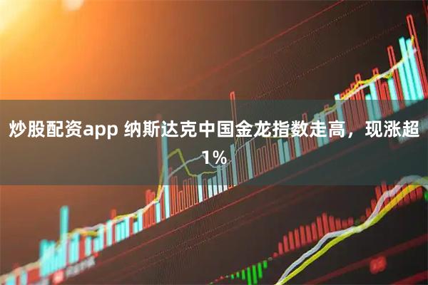 炒股配资app 纳斯达克中国金龙指数走高，现涨超1%