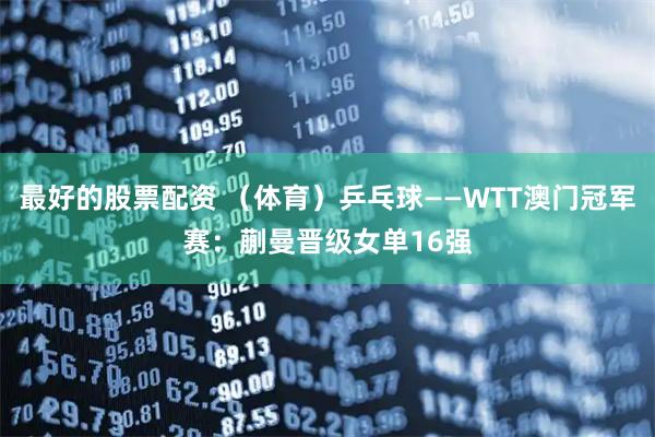 最好的股票配资 （体育）乒乓球——WTT澳门冠军赛：蒯曼晋级女单16强