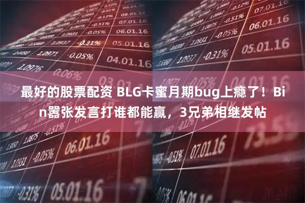 最好的股票配资 BLG卡蜜月期bug上瘾了！Bin嚣张发言打谁都能赢，3兄弟相继发帖