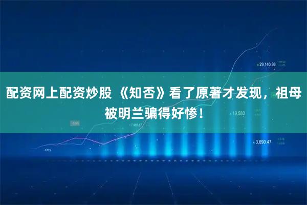 配资网上配资炒股 《知否》看了原著才发现，祖母被明兰骗得好惨！