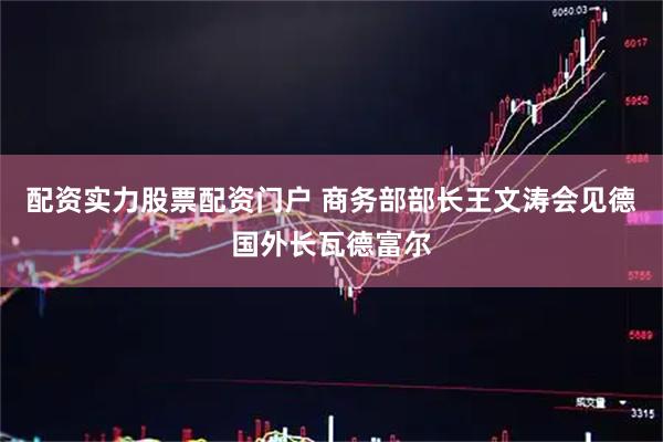 配资实力股票配资门户 商务部部长王文涛会见德国外长瓦德富尔