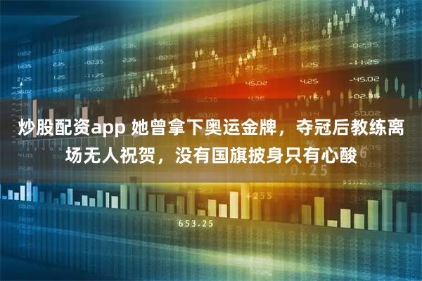 炒股配资app 她曾拿下奥运金牌，夺冠后教练离场无人祝贺，没有国旗披身只有心酸