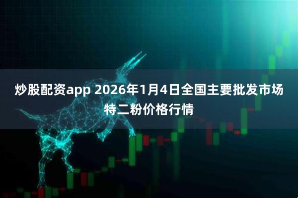 炒股配资app 2026年1月4日全国主要批发市场特二粉价格行情