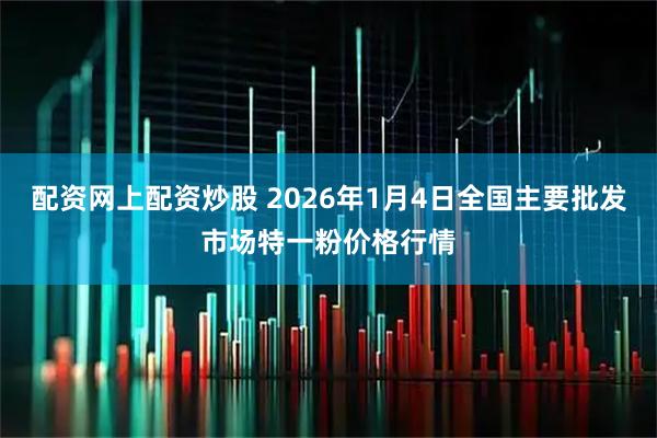 配资网上配资炒股 2026年1月4日全国主要批发市场特一粉价格行情