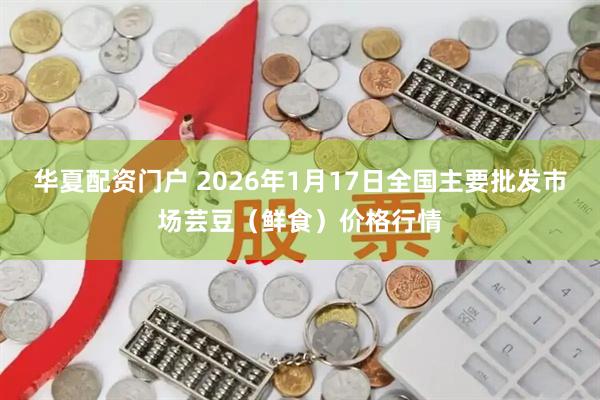 华夏配资门户 2026年1月17日全国主要批发市场芸豆（鲜食）价格行情
