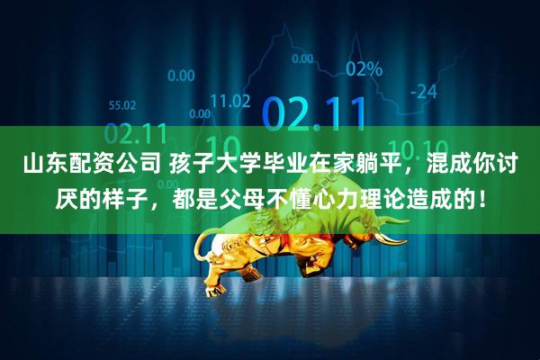 山东配资公司 孩子大学毕业在家躺平，混成你讨厌的样子，都是父母不懂心力理论造成的！